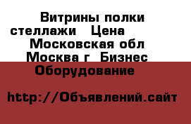 Витрины-полки-стеллажи › Цена ­ 1 800 - Московская обл., Москва г. Бизнес » Оборудование   